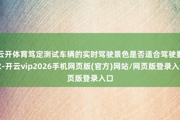 云开体育笃定测试车辆的实时驾驶景色是否适合驾驶要求-开云vip2026手机网页版(官方)网站/网页版登录入口