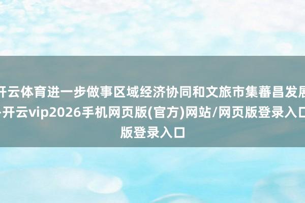 开云体育进一步做事区域经济协同和文旅市集蕃昌发展-开云vip2026手机网页版(官方)网站/网页版登录入口