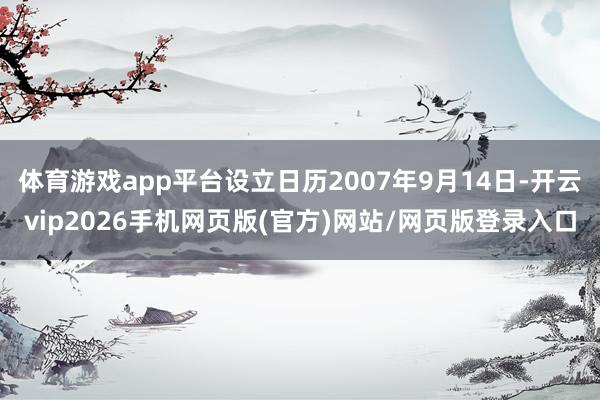 体育游戏app平台设立日历2007年9月14日-开云vip2026手机网页版(官方)网站/网页版登录入口