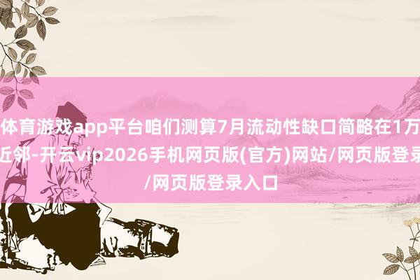 体育游戏app平台咱们测算7月流动性缺口简略在1万亿元近邻-开云vip2026手机网页版(官方)网站/网页版登录入口