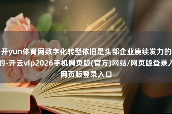 开yun体育网数字化转型依旧是头部企业赓续发力的标的-开云vip2026手机网页版(官方)网站/网页版登录入口