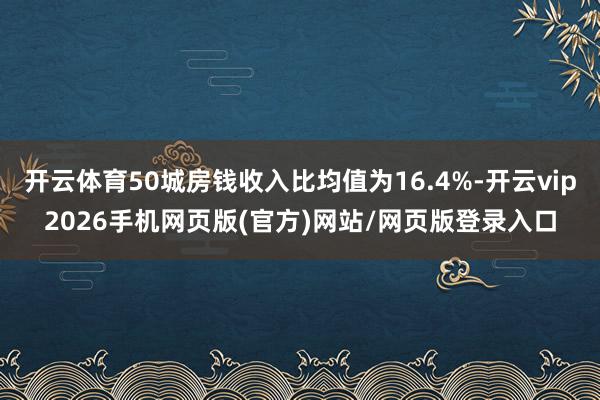 开云体育50城房钱收入比均值为16.4%-开云vip2026手机网页版(官方)网站/网页版登录入口