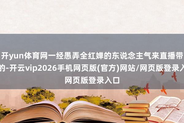 开yun体育网一经愚弄全红婵的东说念主气来直播带货的-开云vip2026手机网页版(官方)网站/网页版登录入口