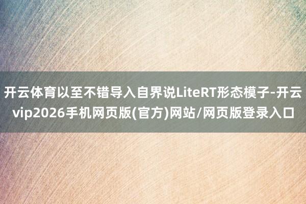 开云体育以至不错导入自界说LiteRT形态模子-开云vip2026手机网页版(官方)网站/网页版登录入口
