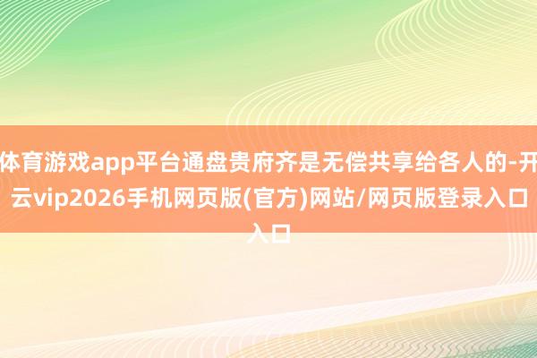 体育游戏app平台通盘贵府齐是无偿共享给各人的-开云vip2026手机网页版(官方)网站/网页版登录入口