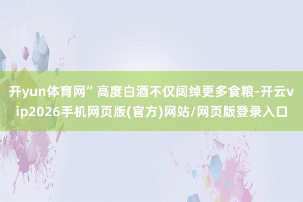 开yun体育网” 高度白酒不仅阔绰更多食粮-开云vip2026手机网页版(官方)网站/网页版登录入口