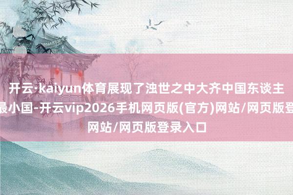 开云·kaiyun体育展现了浊世之中大齐中国东谈主“家是最小国-开云vip2026手机网页版(官方)网站/网页版登录入口