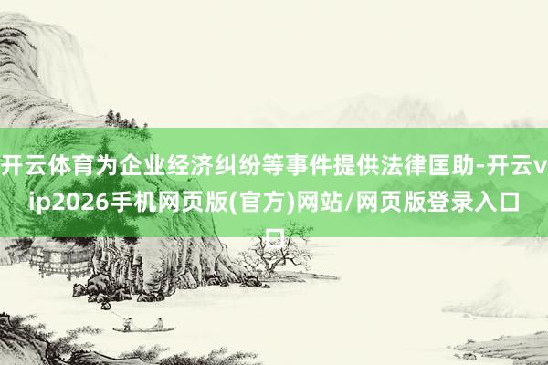 开云体育为企业经济纠纷等事件提供法律匡助-开云vip2026手机网页版(官方)网站/网页版登录入口