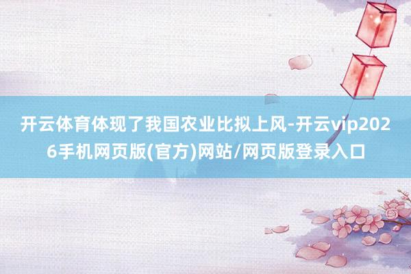 开云体育体现了我国农业比拟上风-开云vip2026手机网页版(官方)网站/网页版登录入口