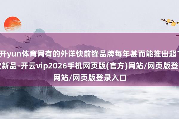 开yun体育网有的外洋快前锋品牌每年甚而能推出超1.2万款新品-开云vip2026手机网页版(官方)网站/网页版登录入口