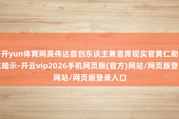 开yun体育网英伟达首创东谈主兼首席现实官黄仁勋在北京暗示-开云vip2026手机网页版(官方)网站/网页版登录入口