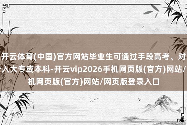 开云体育(中国)官方网站毕业生可通过手段高考、对口升学等神气升入大专或本科-开云vip2026手机网页版(官方)网站/网页版登录入口