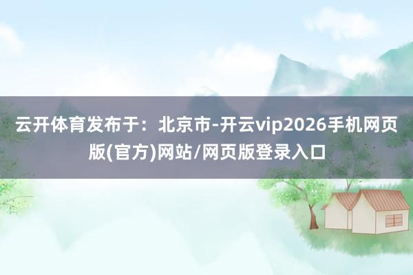 云开体育发布于:北京市-开云vip2026手机网页版(官方)网站/网页版登录入口