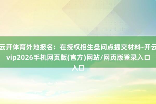 云开体育外地报名：在授权招生盘问点提交材料-开云vip2026手机网页版(官方)网站/网页版登录入口