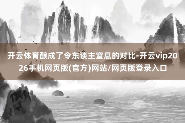 开云体育酿成了令东谈主窒息的对比-开云vip2026手机网页版(官方)网站/网页版登录入口