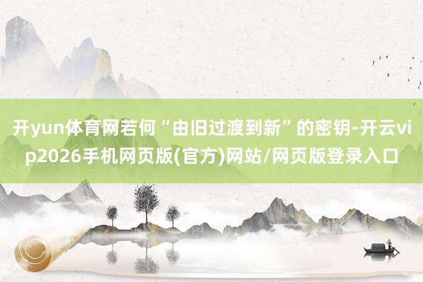 开yun体育网若何“由旧过渡到新”的密钥-开云vip2026手机网页版(官方)网站/网页版登录入口