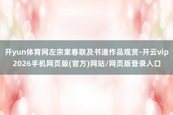 开yun体育网左宗棠春联及书道作品观赏-开云vip2026手机网页版(官方)网站/网页版登录入口