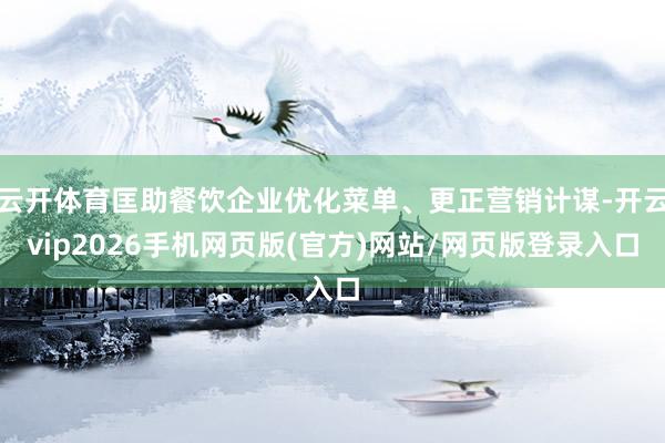 云开体育匡助餐饮企业优化菜单、更正营销计谋-开云vip2026手机网页版(官方)网站/网页版登录入口