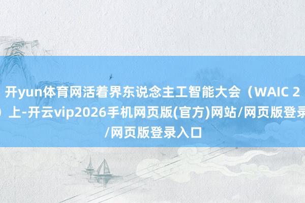 开yun体育网活着界东说念主工智能大会(WAIC 2025)上-开云vip2026手机网页版(官方)网站/网页版登录入口