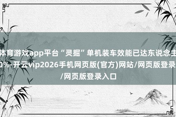 体育游戏app平台“灵掘”单机装车效能已达东说念主工80%-开云vip2026手机网页版(官方)网站/网页版登录入口