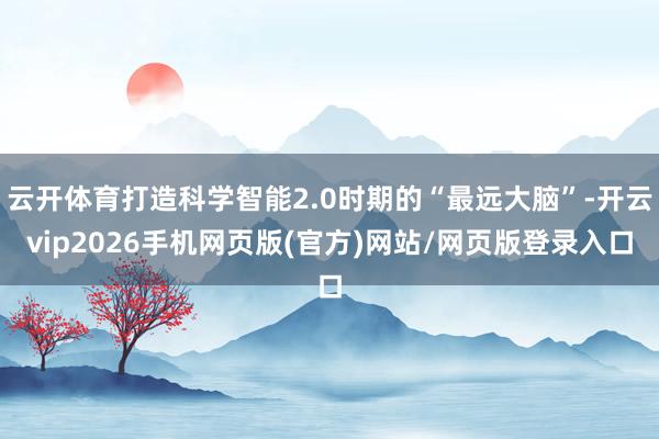 云开体育打造科学智能2.0时期的“最远大脑”-开云vip2026手机网页版(官方)网站/网页版登录入口