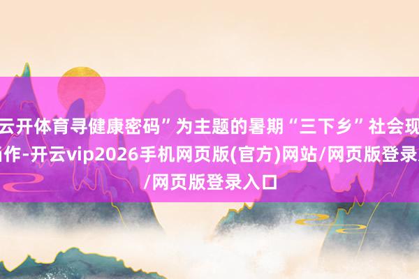 云开体育寻健康密码”为主题的暑期“三下乡”社会现实当作-开云vip2026手机网页版(官方)网站/网页版登录入口