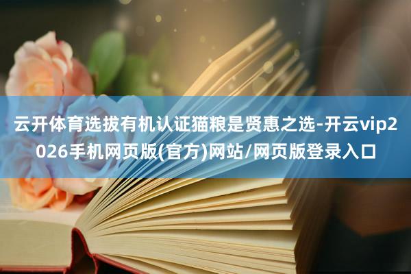 云开体育选拔有机认证猫粮是贤惠之选-开云vip2026手机网页版(官方)网站/网页版登录入口
