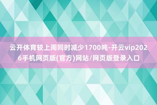 云开体育较上周同时减少1700吨-开云vip2026手机网页版(官方)网站/网页版登录入口