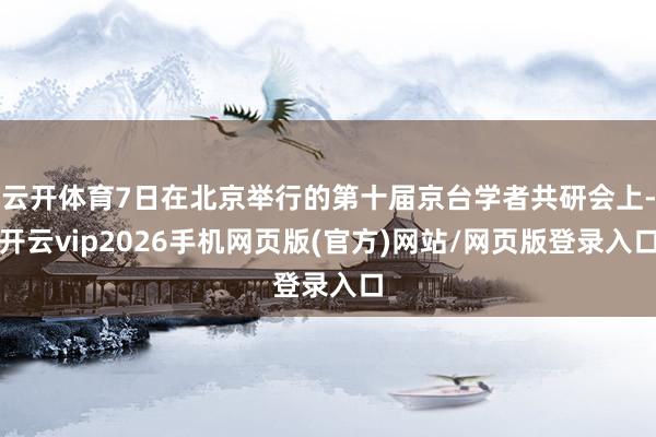 云开体育7日在北京举行的第十届京台学者共研会上-开云vip2026手机网页版(官方)网站/网页版登录入口