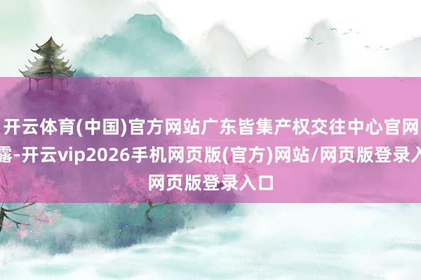 开云体育(中国)官方网站广东皆集产权交往中心官网裸露-开云vip2026手机网页版(官方)网站/网页版登录入口