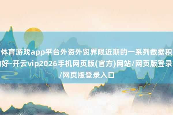 体育游戏app平台外资外贸界限近期的一系列数据积极向好-开云vip2026手机网页版(官方)网站/网页版登录入口