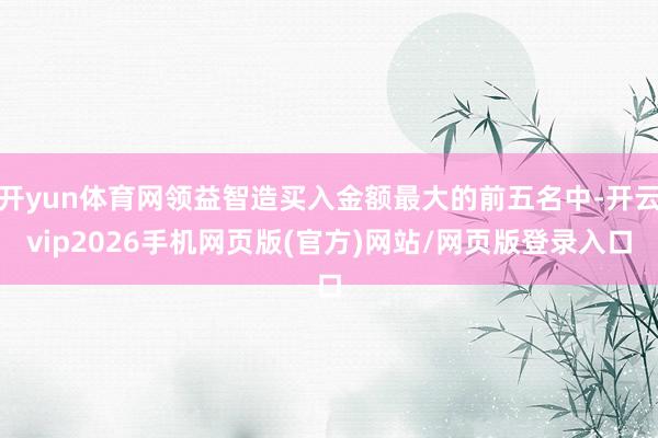 开yun体育网领益智造买入金额最大的前五名中-开云vip2026手机网页版(官方)网站/网页版登录入口