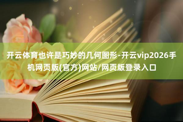 开云体育也许是巧妙的几何图形-开云vip2026手机网页版(官方)网站/网页版登录入口