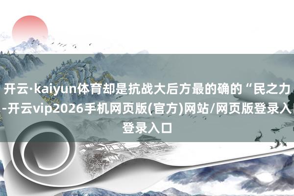 开云·kaiyun体育却是抗战大后方最的确的“民之力”-开云vip2026手机网页版(官方)网站/网页版登录入口