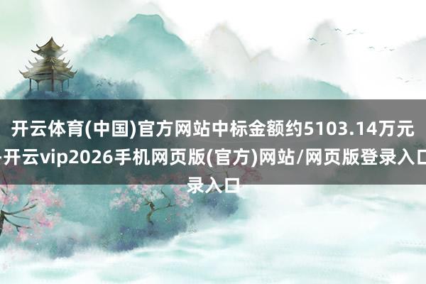 开云体育(中国)官方网站中标金额约5103.14万元-开云vip2026手机网页版(官方)网站/网页版登录入口