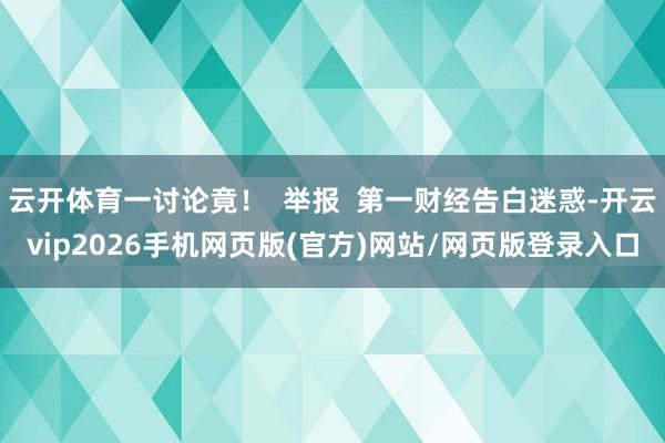 云开体育一讨论竟！  举报  第一财经告白迷惑-开云vip2026手机网页版(官方)网站/网页版登录入口