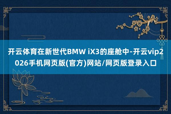 开云体育在新世代BMW iX3的座舱中-开云vip2026手机网页版(官方)网站/网页版登录入口