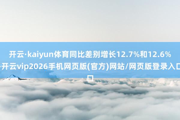 开云·kaiyun体育同比差别增长12.7%和12.6%-开云vip2026手机网页版(官方)网站/网页版登录入口