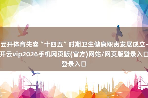 云开体育先容“十四五”时期卫生健康职责发展成立-开云vip2026手机网页版(官方)网站/网页版登录入口