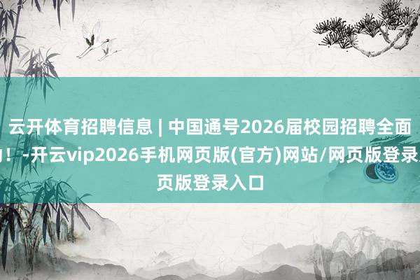 云开体育招聘信息 | 中国通号2026届校园招聘全面开动！-开云vip2026手机网页版(官方)网站/网页版登录入口