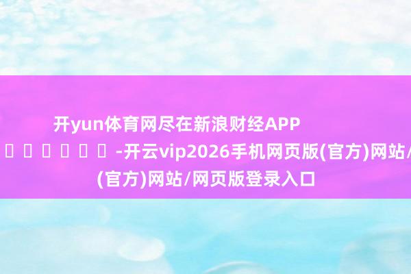 开yun体育网尽在新浪财经APP            													-开云vip2026手机网页版(官方)网站/网页版登录入口
