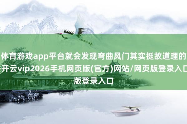 体育游戏app平台就会发现弯曲风门其实挺故道理的-开云vip2026手机网页版(官方)网站/网页版登录入口