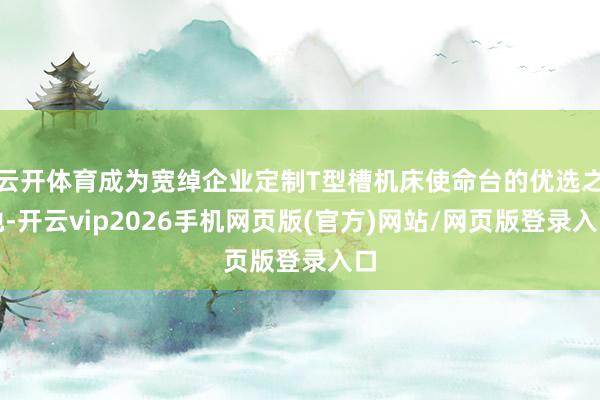 云开体育成为宽绰企业定制T型槽机床使命台的优选之地-开云vip2026手机网页版(官方)网站/网页版登录入口
