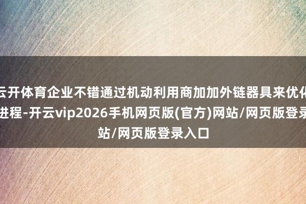 云开体育企业不错通过机动利用商加加外链器具来优化惩办进程-开云vip2026手机网页版(官方)网站/网页版登录入口