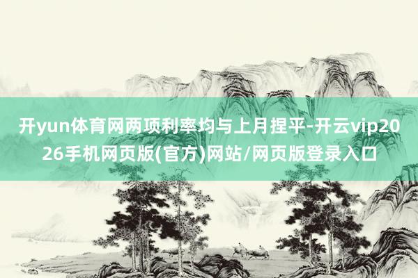 开yun体育网两项利率均与上月捏平-开云vip2026手机网页版(官方)网站/网页版登录入口