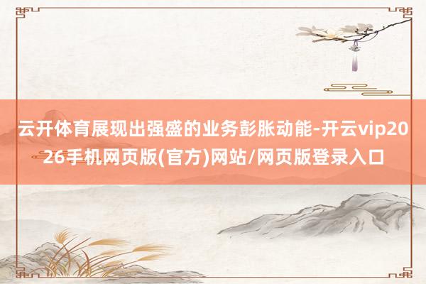 云开体育展现出强盛的业务彭胀动能-开云vip2026手机网页版(官方)网站/网页版登录入口