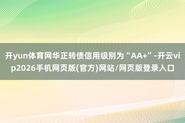开yun体育网华正转债信用级别为“AA+”-开云vip2026手机网页版(官方)网站/网页版登录入口