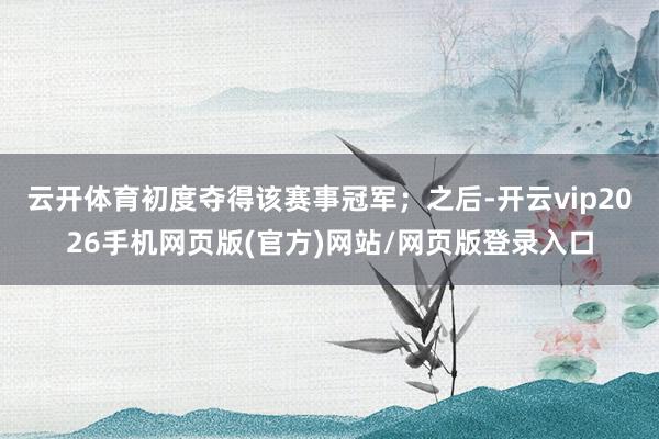 云开体育初度夺得该赛事冠军；之后-开云vip2026手机网页版(官方)网站/网页版登录入口