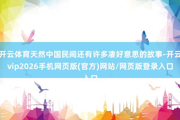 开云体育天然中国民间还有许多凄好意思的故事-开云vip2026手机网页版(官方)网站/网页版登录入口