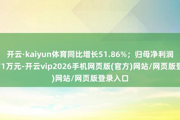 开云·kaiyun体育同比增长51.86%；归母净利润6521.71万元-开云vip2026手机网页版(官方)网站/网页版登录入口